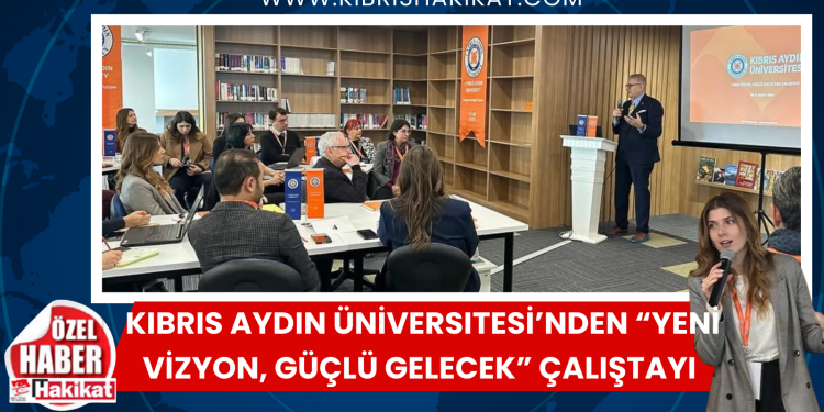 Kıbrıs Aydın Üniversitesi’nde “Yeni Vizyon” çalıştayı